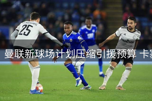曼联新球场计划压缩引援预算 卡塞米罗替代者锁定南美中场