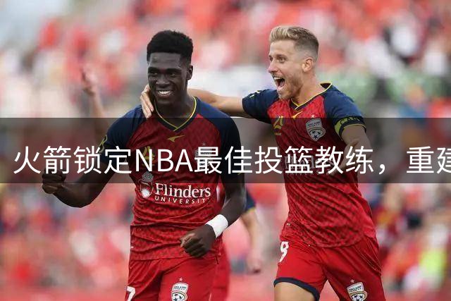 火箭锁定NBA最佳投篮教练，重建之路迎来关键转折